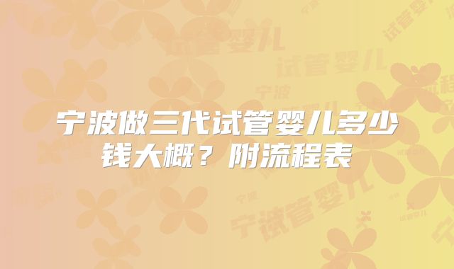 宁波做三代试管婴儿多少钱大概？附流程表