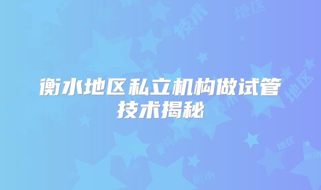 衡水地区私立机构做试管技术揭秘