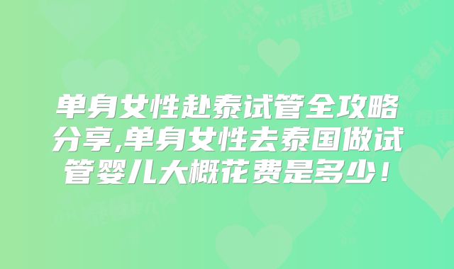 单身女性赴泰试管全攻略分享,单身女性去泰国做试管婴儿大概花费是多少！