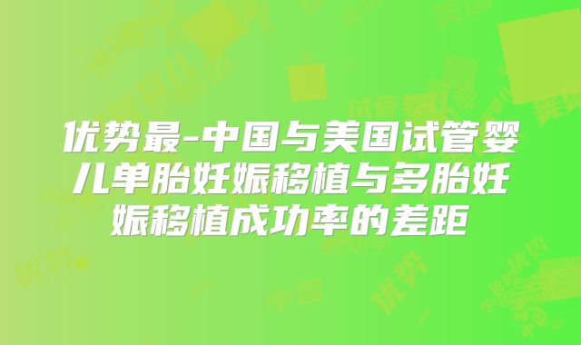 优势最-中国与美国试管婴儿单胎妊娠移植与多胎妊娠移植成功率的差距