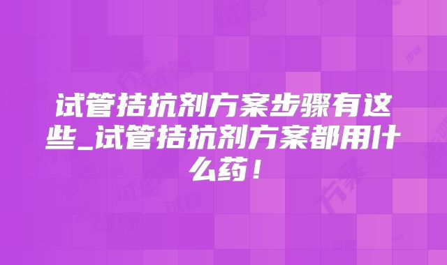 试管拮抗剂方案步骤有这些_试管拮抗剂方案都用什么药！
