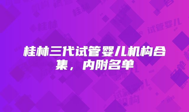 桂林三代试管婴儿机构合集，内附名单