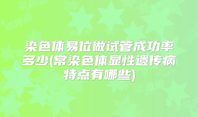 染色体易位做试管成功率多少(常染色体显性遗传病特点有哪些)