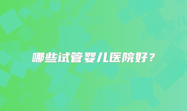 哪些试管婴儿医院好？