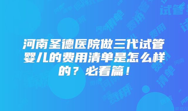 河南圣德医院做三代试管婴儿的费用清单是怎么样的?必看篇!