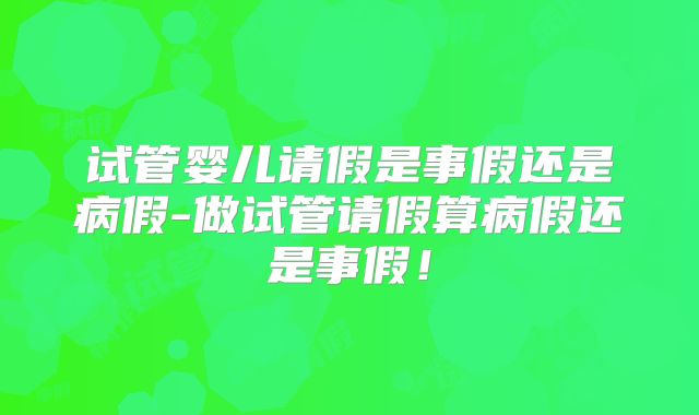 试管婴儿请假是事假还是病假-做试管请假算病假还是事假！