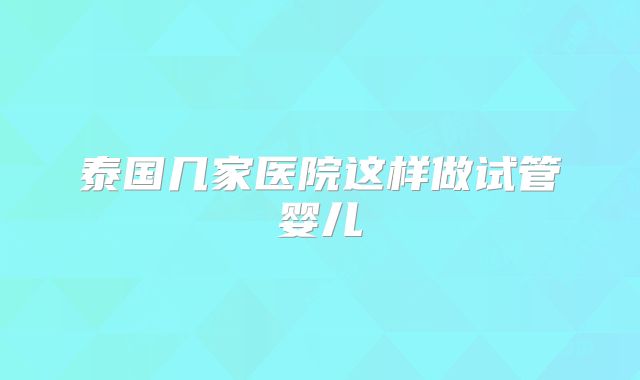 泰国几家医院这样做试管婴儿