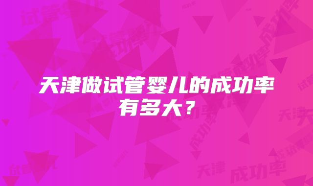 天津做试管婴儿的成功率有多大？