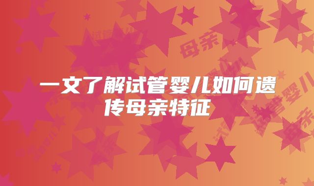 一文了解试管婴儿如何遗传母亲特征