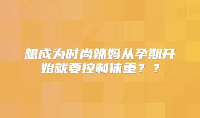 想成为时尚辣妈从孕期开始就要控制体重??