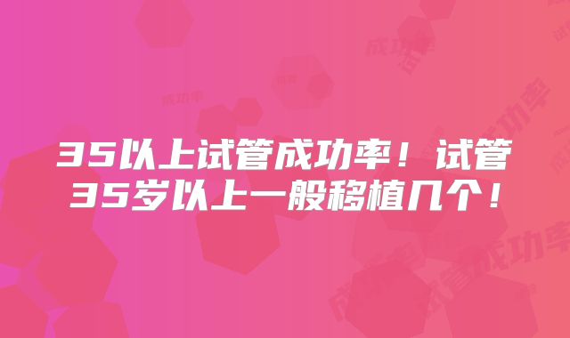 35以上试管成功率！试管35岁以上一般移植几个！