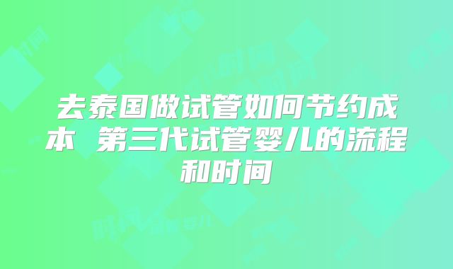 去泰国做试管如何节约成本 第三代试管婴儿的流程和时间