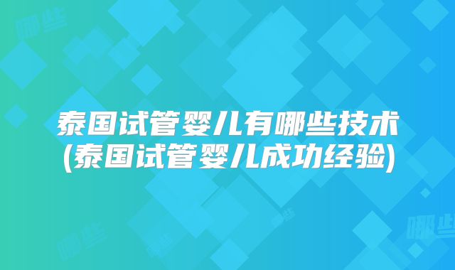 泰国试管婴儿有哪些技术(泰国试管婴儿成功经验)