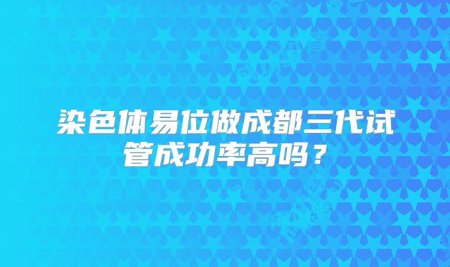 染色体易位做成都三代试管成功率高吗？