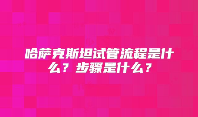 哈萨克斯坦试管流程是什么？步骤是什么？