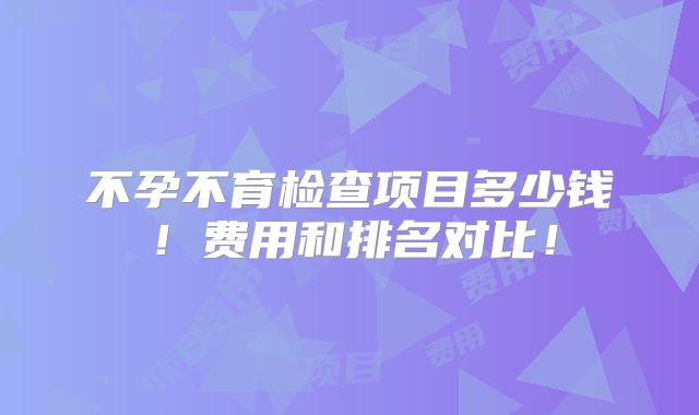 不孕不育检查项目多少钱！费用和排名对比！