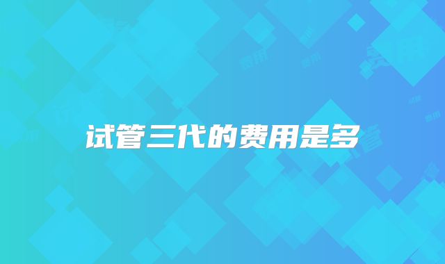 试管三代的费用是多