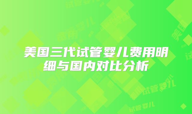 美国三代试管婴儿费用明细与国内对比分析