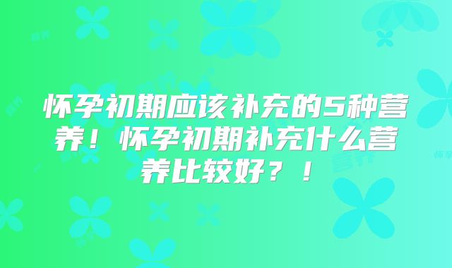 怀孕初期应该补充的5种营养！怀孕初期补充什么营养比较好？！