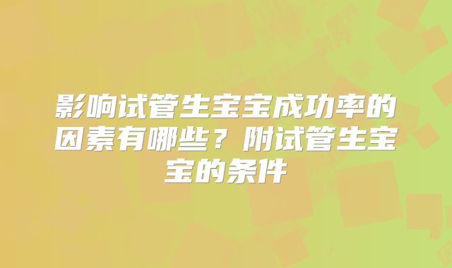 影响试管生宝宝成功率的因素有哪些?附试管生宝宝的条件