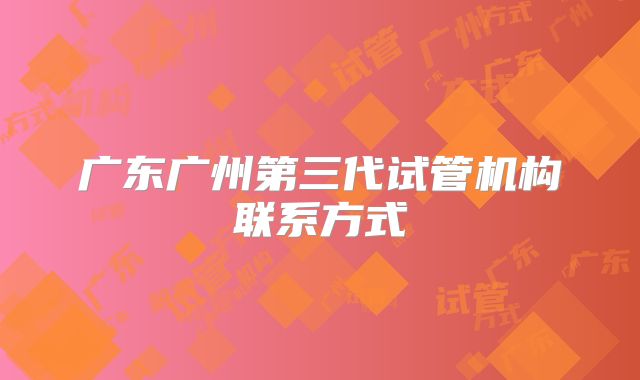 广东广州第三代试管机构联系方式