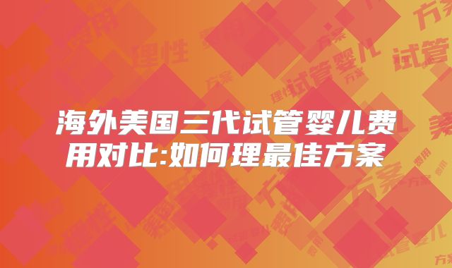 海外美国三代试管婴儿费用对比:如何理最佳方案