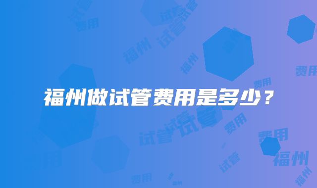 福州做试管费用是多少？
