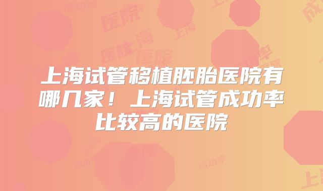 上海试管移植胚胎医院有哪几家！上海试管成功率比较高的医院