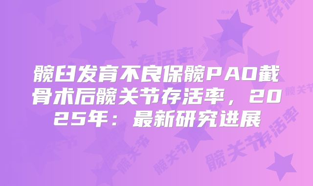 髋臼发育不良保髋PAO截骨术后髋关节存活率,2025年:最新研究进展