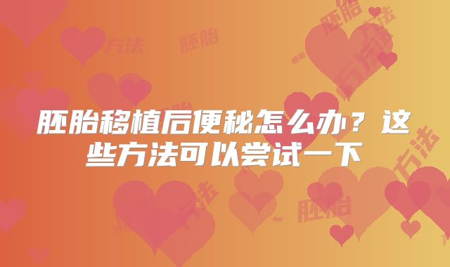 胚胎移植后便秘怎么办？这些方法可以尝试一下