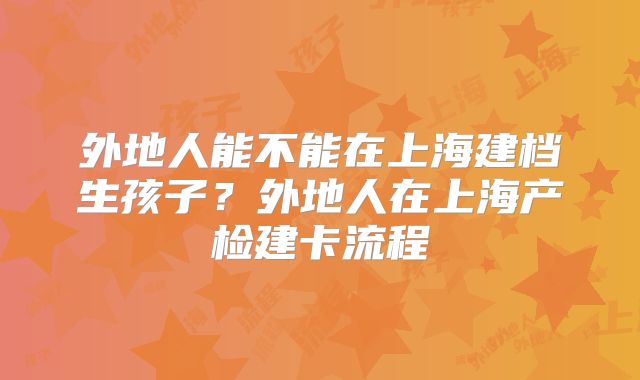 外地人能不能在上海建档生孩子?外地人在上海产检建卡流程