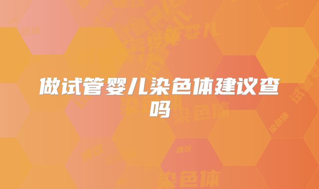 做试管婴儿染色体建议查吗