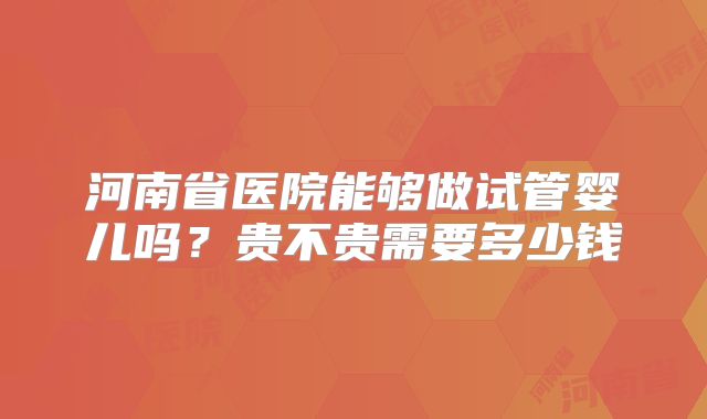 河南省医院能够做试管婴儿吗？贵不贵需要多少钱