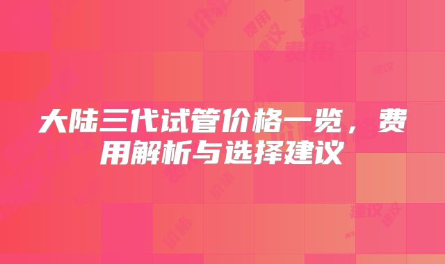 大陆三代试管价格一览，费用解析与选择建议