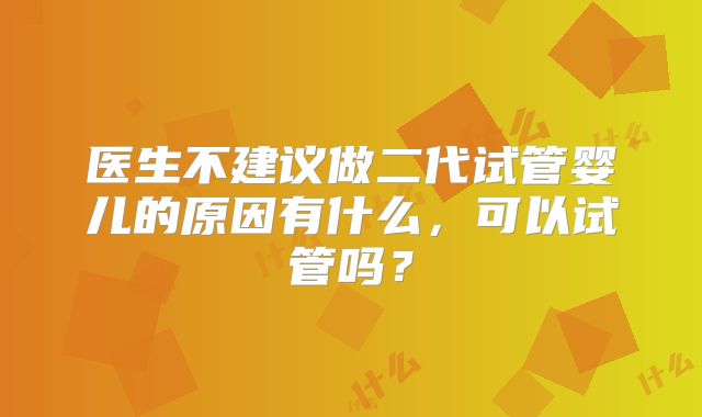 医生不建议做二代试管婴儿的原因有什么,可以试管吗?