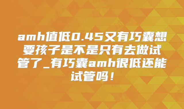 amh值低0.45又有巧囊想要孩子是不是只有去做试管了_有巧囊amh很低还能试管吗！