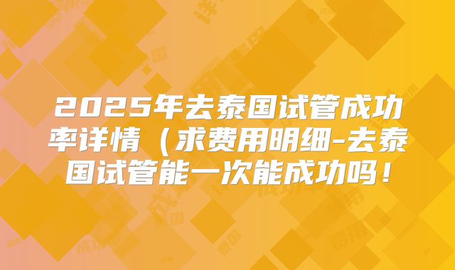 2025年去泰国试管成功率详情（求费用明细-去泰国试管能一次能成功吗！
