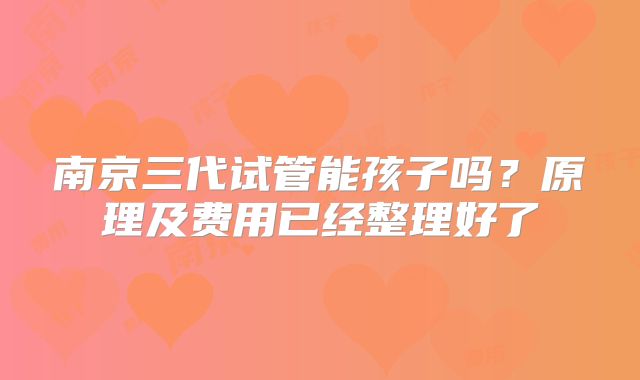 南京三代试管能孩子吗？原理及费用已经整理好了