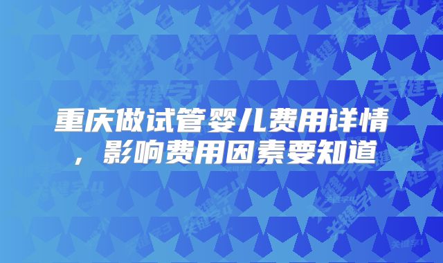 重庆做试管婴儿费用详情，影响费用因素要知道