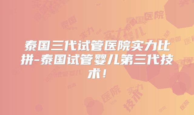 泰国三代试管医院实力比拼-泰国试管婴儿第三代技术！