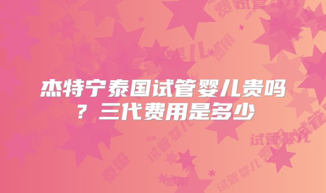 杰特宁泰国试管婴儿贵吗？三代费用是多少