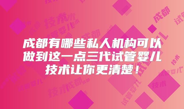 成都有哪些私人机构可以做到这一点三代试管婴儿技术让你更清楚！