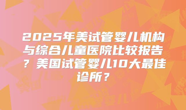 2025年美试管婴儿机构与综合儿童医院比较报告？美国试管婴儿10大最佳诊所？