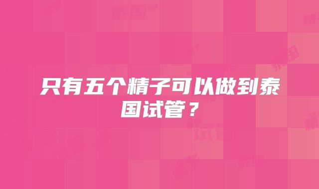 只有五个精子可以做到泰国试管？
