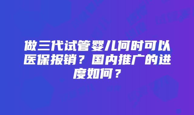 做三代试管婴儿何时可以医保报销？国内推广的进度如何？