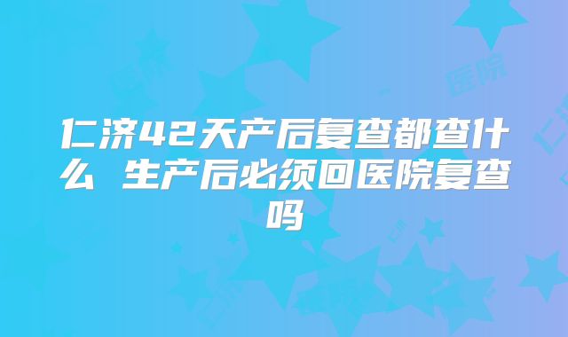 仁济42天产后复查都查什么 生产后必须回医院复查吗