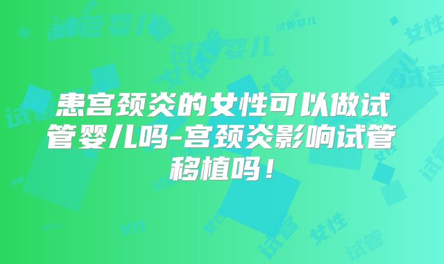 患宫颈炎的女性可以做试管婴儿吗-宫颈炎影响试管移植吗！