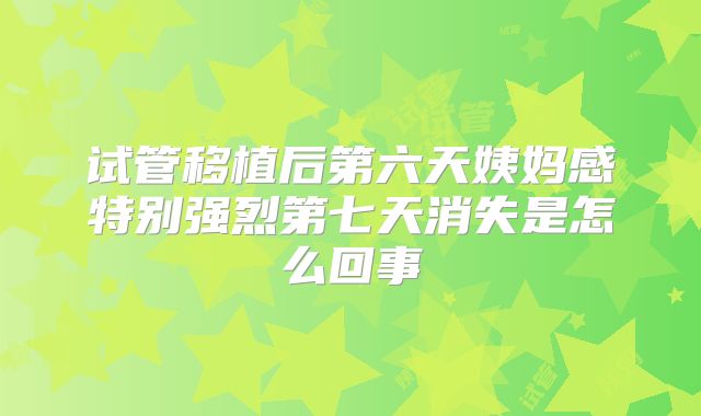 试管移植后第六天姨妈感特别强烈第七天消失是怎么回事
