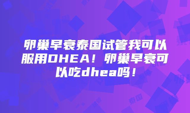 卵巢早衰泰国试管我可以服用DHEA！卵巢早衰可以吃dhea吗！