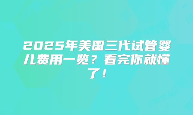 2025年美国三代试管婴儿费用一览？看完你就懂了！